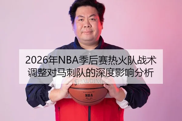 2026年NBA季后赛热火队战术调整对马刺队的深度影响分析