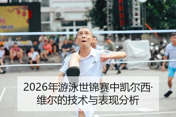 2026年游泳世锦赛中凯尔西·维尔的技术与表现分析