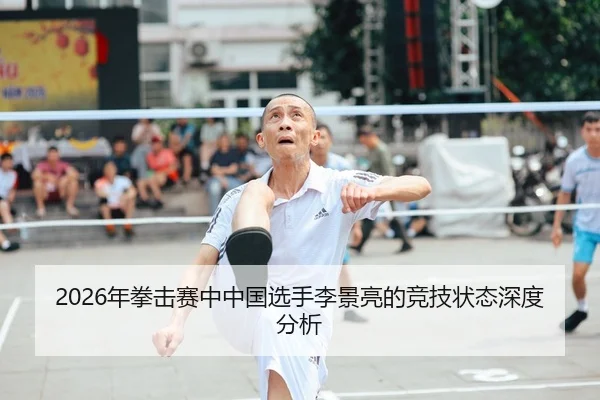 2026年拳击赛中中国选手李景亮的竞技状态深度分析