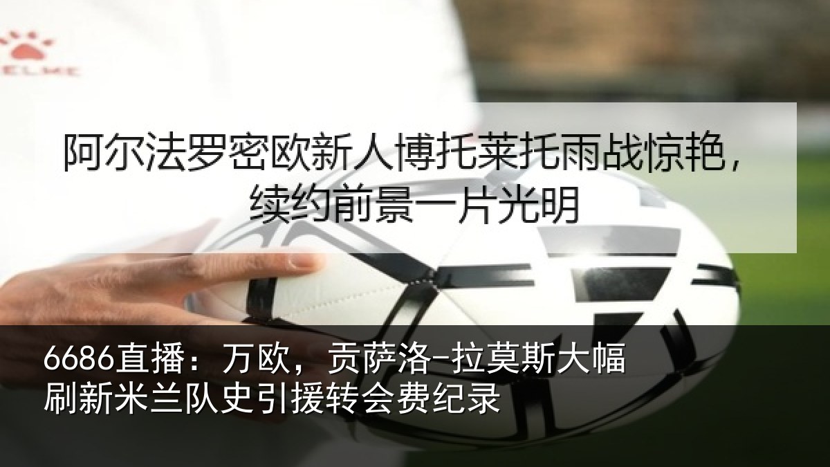 6686直播:万欧,贡萨洛-拉莫相关情况史引援转会费纪录