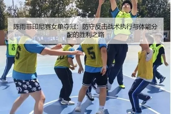 陈雨菲印尼赛女单夺冠：防守反击战术执行与体能分配的胜利之路