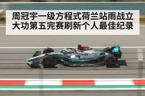 周冠宇一级方程式荷兰站雨战立大功第五完赛刷新个人最佳纪录