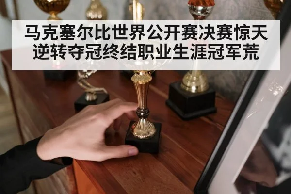 马克塞尔比世界公开赛决赛惊天逆转夺冠终结职业生涯冠军荒
