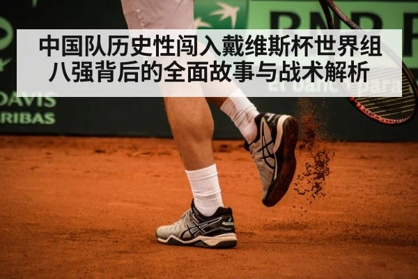 中国队历史性闯入戴维斯杯世界组八强背后的全面故事与战术解析