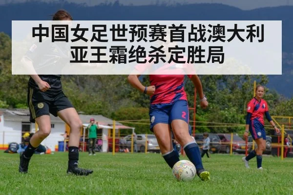 中国女足世预赛首战澳大利亚王霜绝杀定胜局