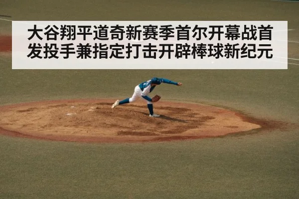 大谷翔平道奇新赛季首尔开幕战首发投手兼指定打击开辟棒球新纪元