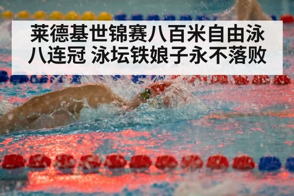 莱德基世锦赛八百米自由泳八连冠 泳坛铁娘子永不落败