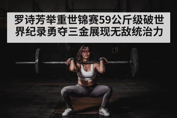 罗诗芳举重世锦赛59公斤级破世界纪录勇夺三金展现无敌统治力