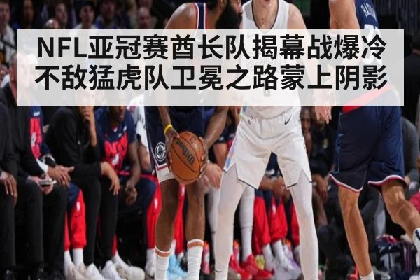 NFL亚冠赛酋长队揭幕战爆冷不敌猛虎队卫冕之路蒙上阴影