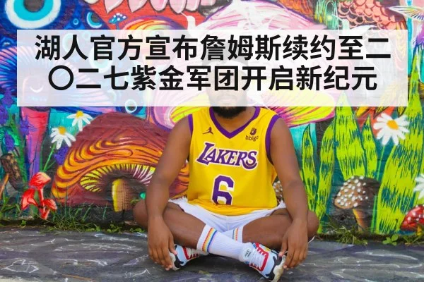 湖人官方宣布詹姆斯续约至二〇二七紫金军团开启新纪元